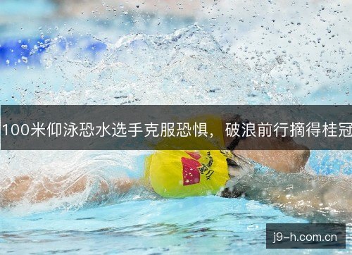 100米仰泳恐水选手克服恐惧，破浪前行摘得桂冠